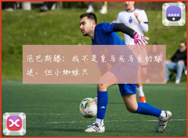 范巴斯滕：我不是皇马或马竞的球迷，但小蜘蛛只