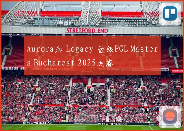Aurora和 Legacy 晋级PGL Masters Bucharest 2025决赛