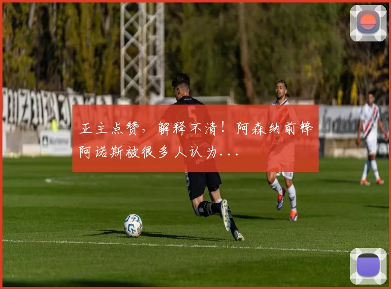 正主点赞，解释不清！阿森纳前锋阿诺斯被很多人认为...