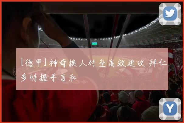 [德甲]神奇换人对垒高效进攻 拜仁多特握手言和