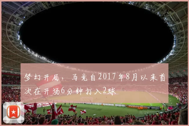 梦幻开局，马竞自2017年8月以来首次在开场6分钟打入2球