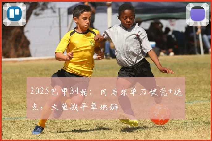 2025巴甲34轮：内马尔单刀破荒+送点，大鱼战平草地狮