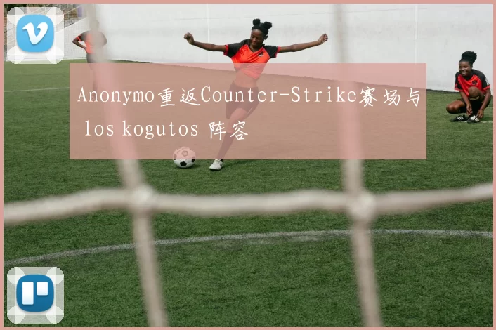 Anonymo重返Counter-Strike赛场与 los kogutos 阵容