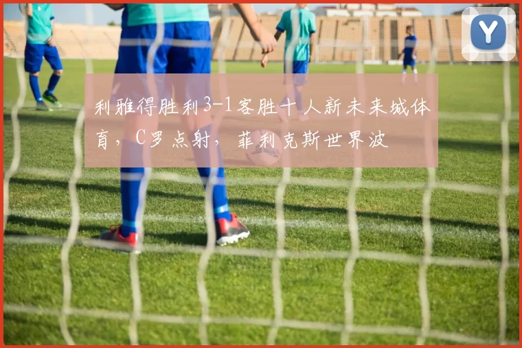 利雅得胜利3-1客胜十人新未来城体育，C罗点射，菲利克斯世界波