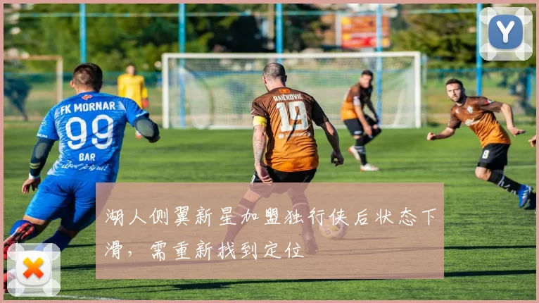 湖人侧翼新星加盟独行侠后状态下滑，需重新找到定位