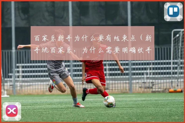 百家乐新手为什么要有结束点（新手玩百家乐，为什么需要明确收手时机）