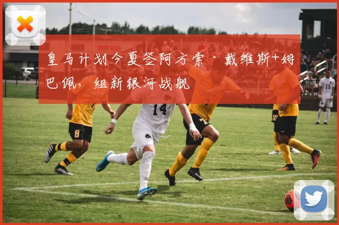 皇马计划今夏签阿方索·戴维斯+姆巴佩，组新银河战舰