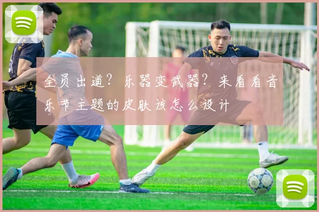 全员出道？乐器变武器？来看看音乐节主题的皮肤该怎么设计