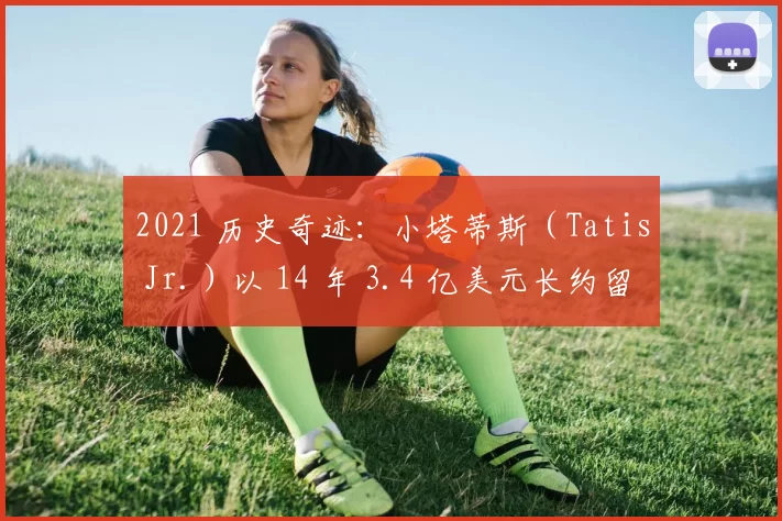 2021 历史奇迹：小塔蒂斯（Tatis Jr.）以 14 年 3.4 亿美元长约留守圣地亚哥