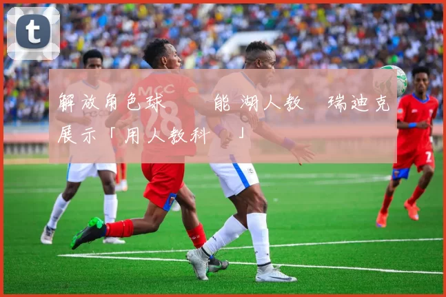 解放角色球員潛能 湖人教頭瑞迪克展示「用人教科書」