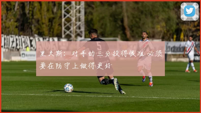 里夫斯：对手的三分投得很准 必须要在防守上做得更好