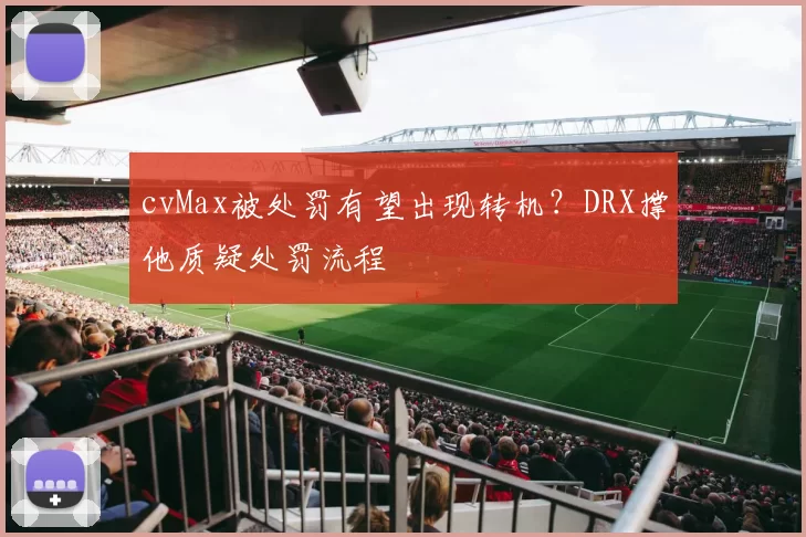 cvMax被处罚有望出现转机？DRX撑他质疑处罚流程