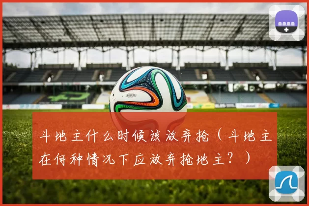 斗地主什么时候该放弃抢（斗地主在何种情况下应放弃抢地主？）