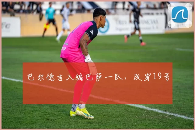 巴尔德吉入编巴萨一队，改穿19号
