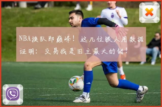NBA换队即巅峰！这几位狠人用数据证明：交易我是旧主最大的错！