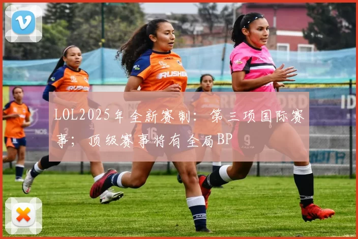 LOL2025年全新赛制：第三项国际赛事；顶级赛事将有全局BP