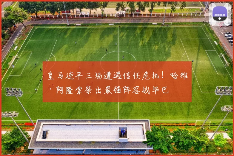 皇马连平三场遭遇信任危机！哈维·阿隆索祭出最强阵容战毕巴