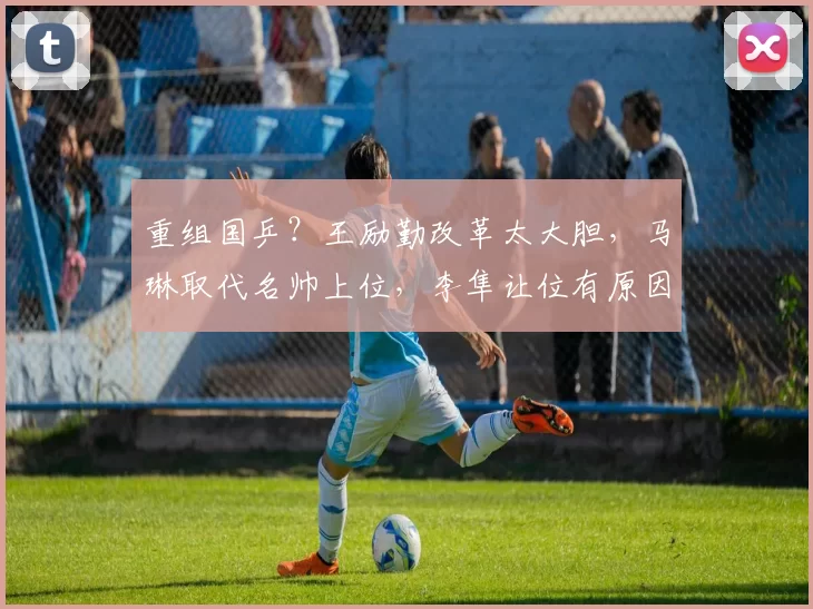 重组国乒？王励勤改革太大胆，马琳取代名帅上位，李隼让位有原因