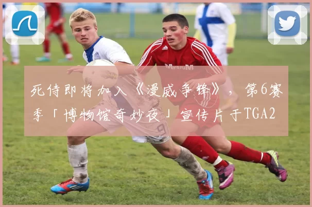 死侍即将加入《漫威争锋》，第6赛季「博物馆奇妙夜」宣传片于TGA2025直播放出！