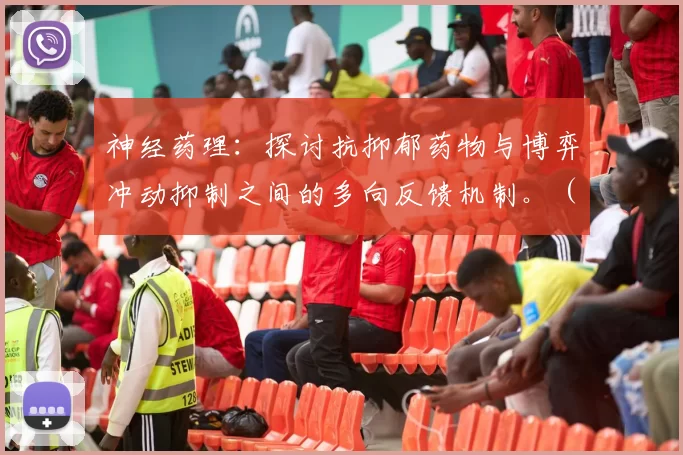 神经药理：探讨抗抑郁药物与博弈冲动抑制之间的多向反馈机制。（神经药理学视角下：抗抑郁药物与博弈冲动抑制的多向反馈机制）