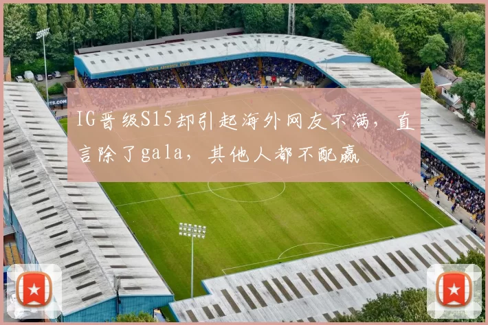 IG晋级S15却引起海外网友不满，直言除了gala，其他人都不配赢