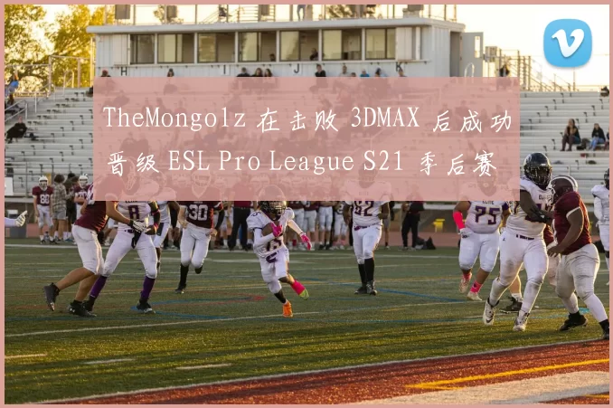 TheMongolz 在击败 3DMAX 后成功晋级 ESL Pro League S21 季后赛；
