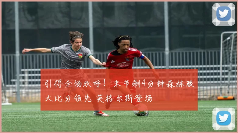 引得全场欢呼！末节剩4分钟森林狼大比分领先 英格尔斯登场