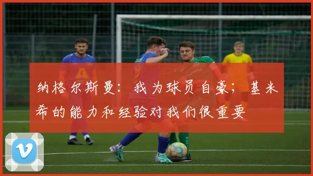 纳格尔斯曼：我为球员自豪；基米希的能力和经验对我们很重要