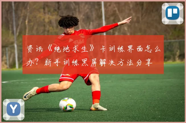 资讯《绝地求生》卡训练界面怎么办？新手训练黑屏解决方法分享