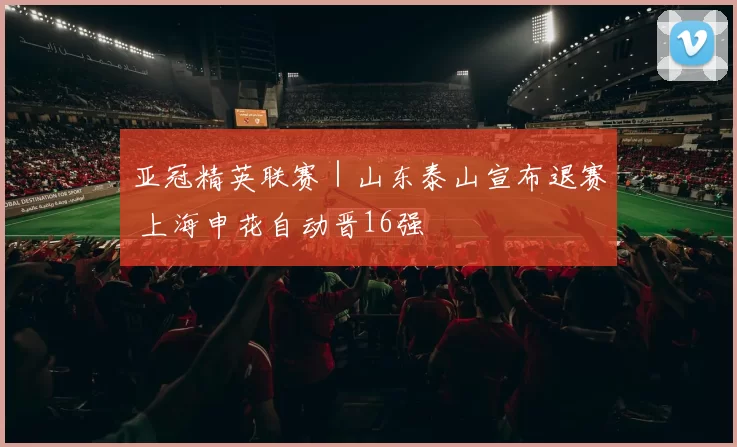 亚冠精英联赛｜山东泰山宣布退赛 上海申花自动晋16强