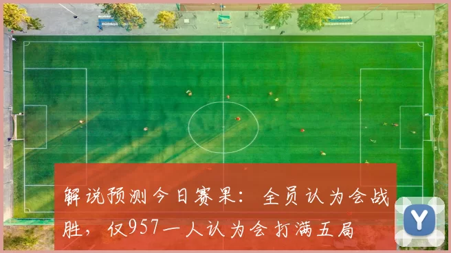解说预测今日赛果：全员认为会战胜，仅957一人认为会打满五局
