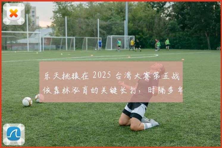 乐天桃猿在 2025 台湾大赛第五战依靠林泓育的关键长打，时隔多年重返巅峰