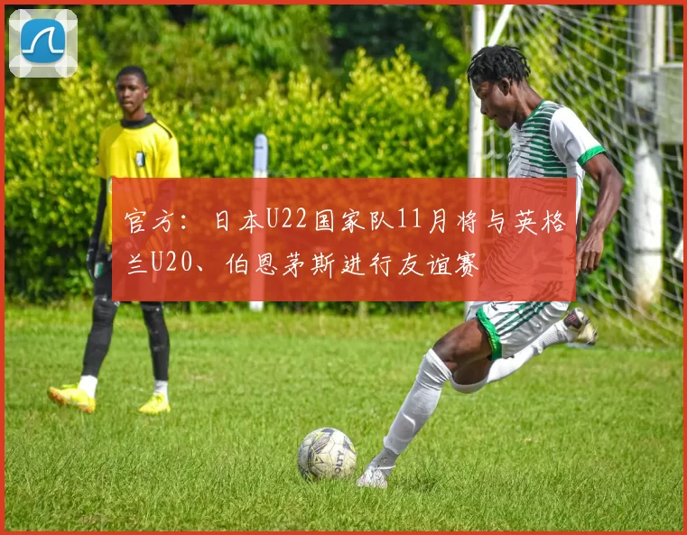 官方：日本U22国家队11月将与英格兰U20、伯恩茅斯进行友谊赛