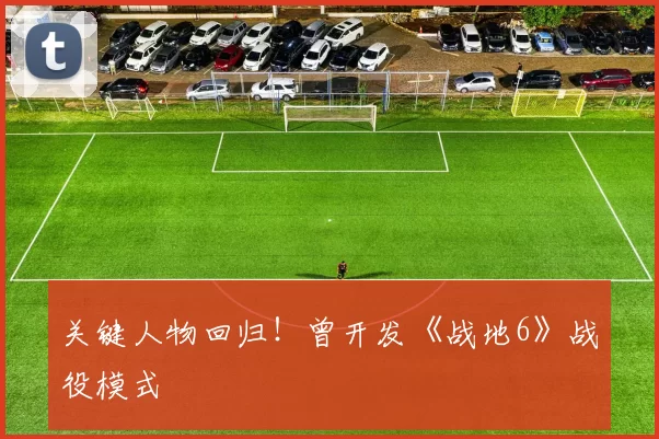 关键人物回归！曾开发《战地6》战役模式
