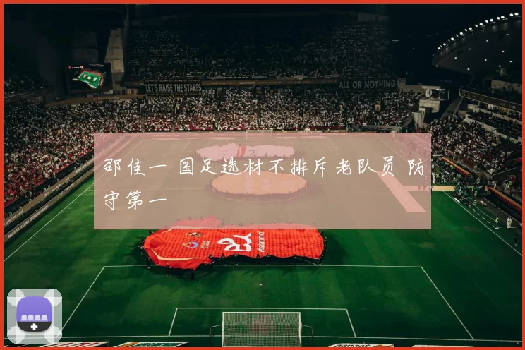 邵佳一 国足选材不排斥老队员 防守第一