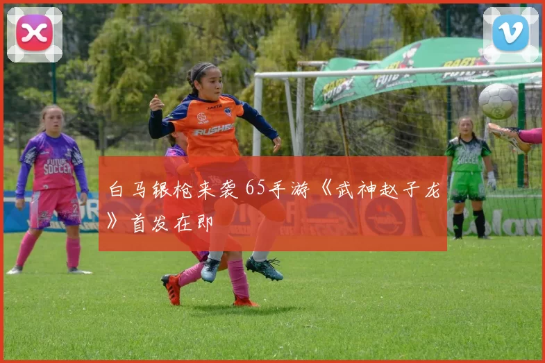 白马银枪来袭 65手游《武神赵子龙》首发在即