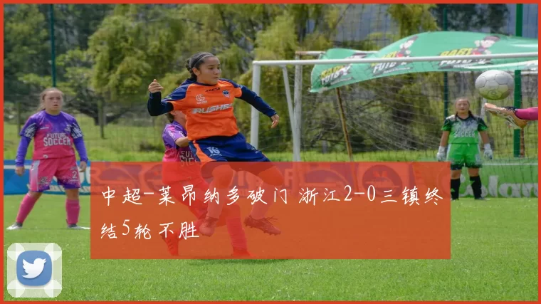 中超-莱昂纳多破门 浙江2-0三镇终结5轮不胜