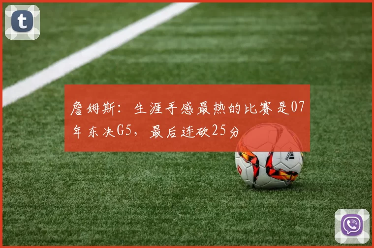 詹姆斯：生涯手感最热的比赛是07年东决G5，最后连砍25分