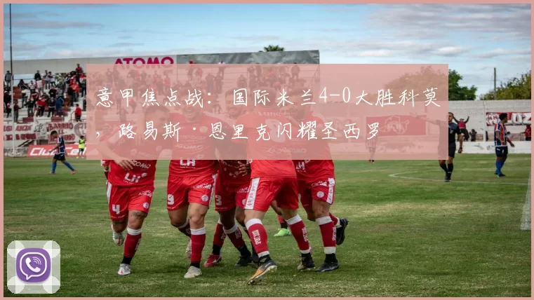 意甲焦点战：国际米兰4-0大胜科莫，路易斯·恩里克闪耀圣西罗